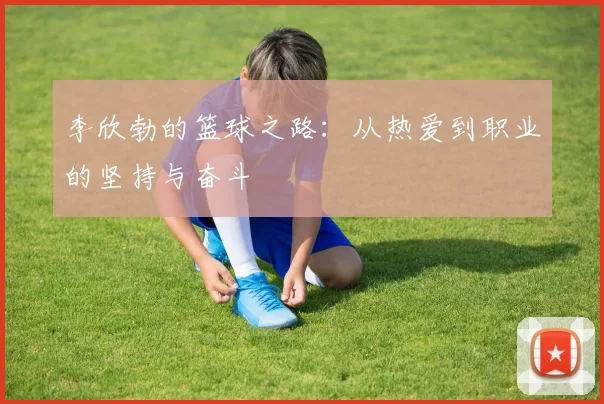 李欣勃的篮球之路：从热爱到职业的坚持与奋斗