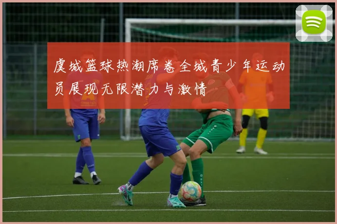 虞城篮球热潮席卷全城青少年运动员展现无限潜力与激情