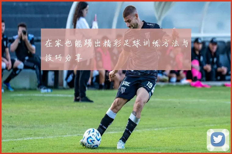 在家也能踢出精彩足球训练方法与技巧分享