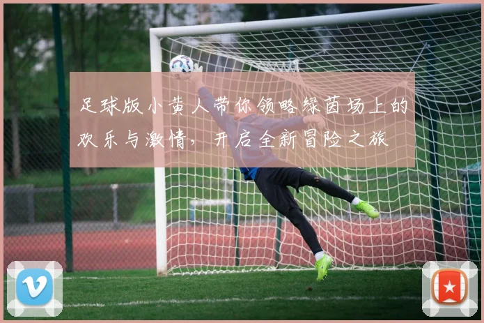 足球版小黄人带你领略绿茵场上的欢乐与激情，开启全新冒险之旅