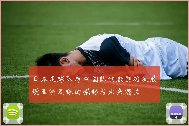 日本足球队与中国队的激烈对决展现亚洲足球的崛起与未来潜力