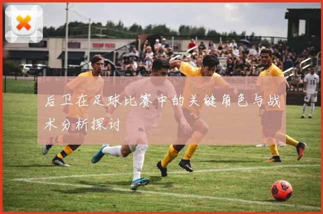 后卫在足球比赛中的关键角色与战术分析探讨