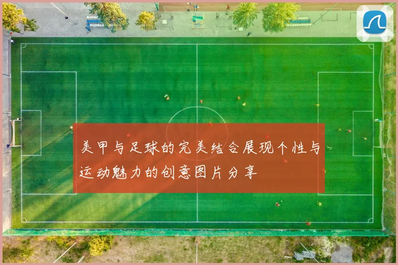 美甲与足球的完美结合展现个性与运动魅力的创意图片分享