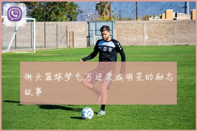 街头篮球梦乞丐逆袭成明星的励志故事