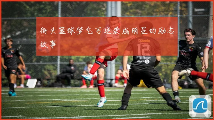 街头篮球梦乞丐逆袭成明星的励志故事