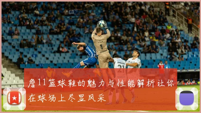 詹11篮球鞋的魅力与性能解析让你在球场上尽显风采