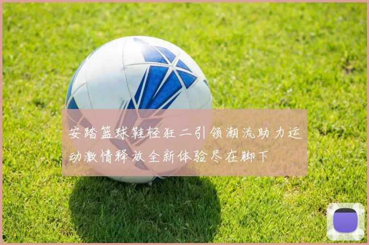 安踏篮球鞋轻狂二引领潮流助力运动激情释放全新体验尽在脚下