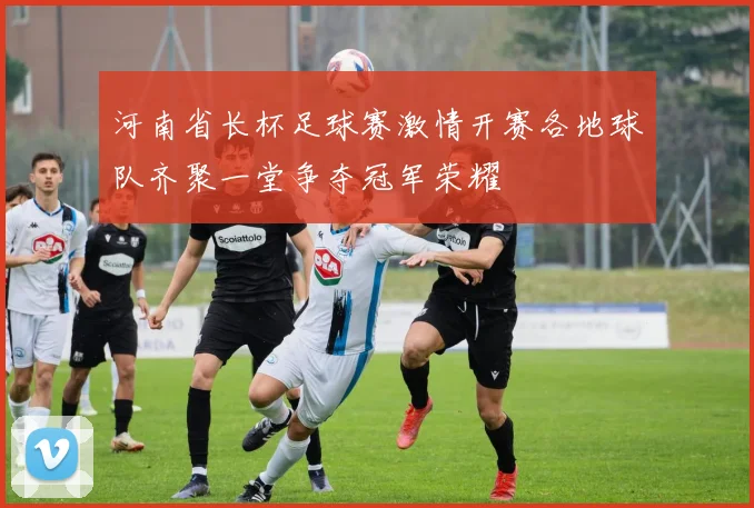 河南省长杯足球赛激情开赛各地球队齐聚一堂争夺冠军荣耀