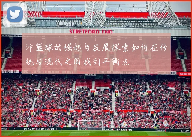 汴篮球的崛起与发展探索如何在传统与现代之间找到平衡点