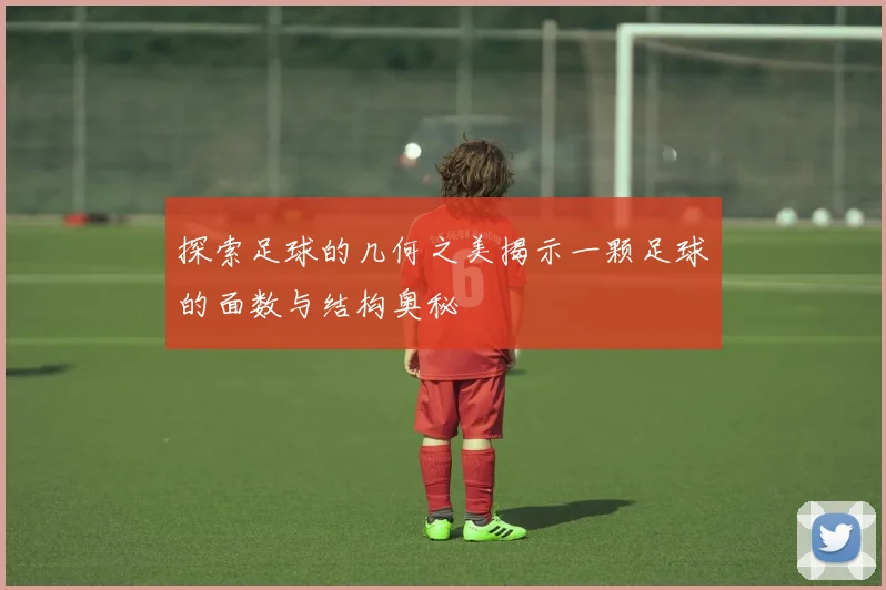 探索足球的几何之美揭示一颗足球的面数与结构奥秘
