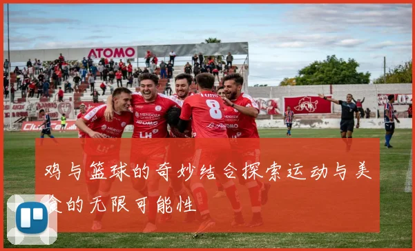 鸡与篮球的奇妙结合探索运动与美食的无限可能性